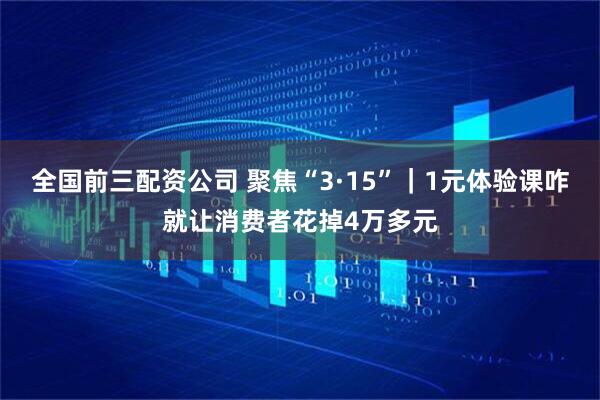 全国前三配资公司 聚焦“3·15”｜1元体验课咋就让消费者花掉4万多元