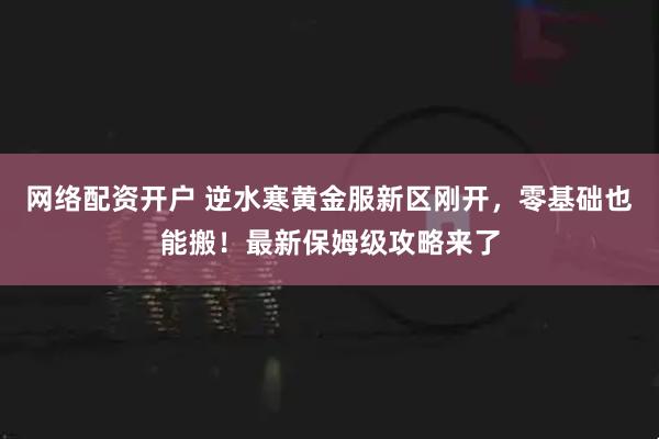 网络配资开户 逆水寒黄金服新区刚开，零基础也能搬！最新保姆级攻略来了