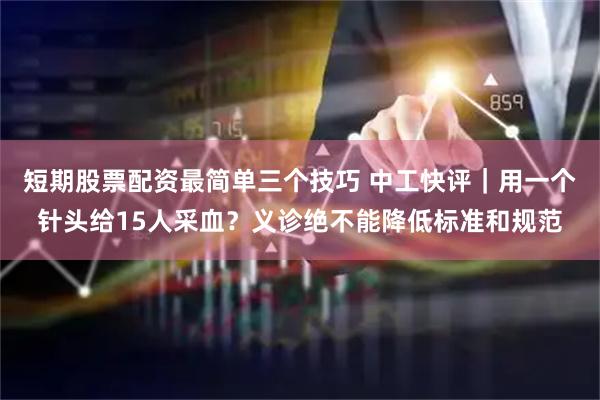 短期股票配资最简单三个技巧 中工快评｜用一个针头给15人采血？义诊绝不能降低标准和规范