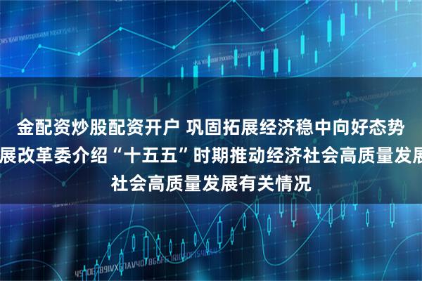 金配资炒股配资开户 巩固拓展经济稳中向好态势——国家发展改革委介绍“十五五”时期推动经济社会高质量发展有关情况