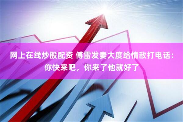 网上在线炒股配资 傅雷发妻大度给情敌打电话：你快来吧，你来了他就好了