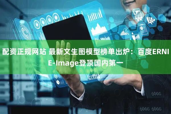配资正规网站 最新文生图模型榜单出炉：百度ERNIE-Image登顶国内第一