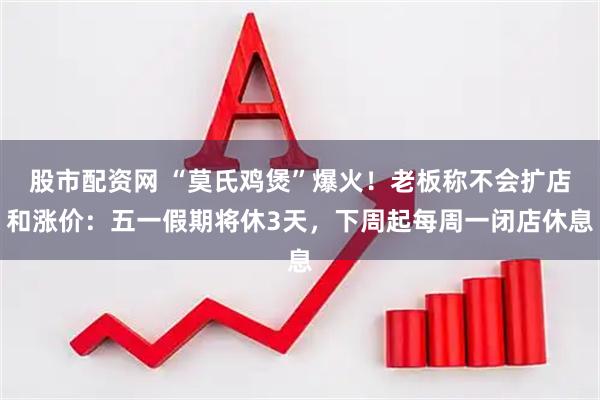 股市配资网 “莫氏鸡煲”爆火！老板称不会扩店和涨价：五一假期将休3天，下周起每周一闭店休息