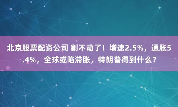 北京股票配资公司 割不动了！增速2.5%，通胀5.4%，全球或陷滞胀，特朗普得到什么？