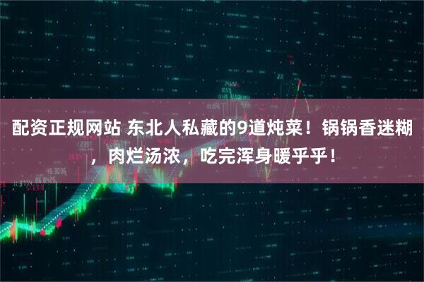 配资正规网站 东北人私藏的9道炖菜！锅锅香迷糊，肉烂汤浓，吃完浑身暖乎乎！