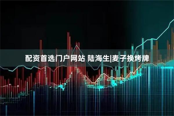 配资首选门户网站 陆海生|麦子换烤牌