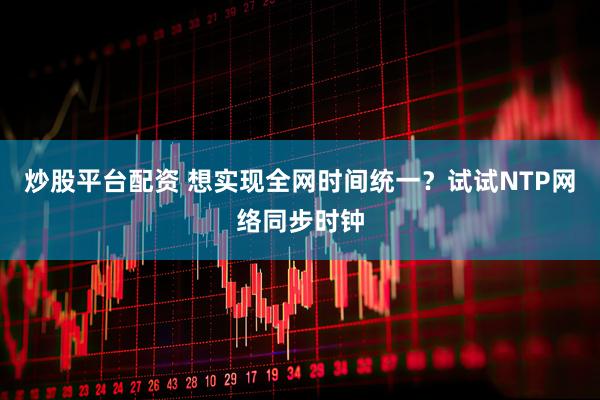 炒股平台配资 想实现全网时间统一？试试NTP网络同步时钟