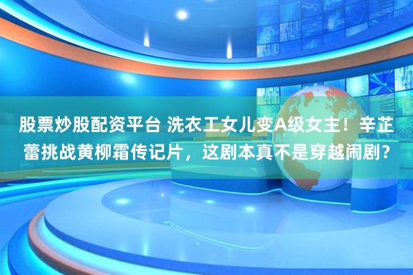 股票炒股配资平台 洗衣工女儿变A级女主！辛芷蕾挑战黄柳霜传记片，这剧本真不是穿越闹剧？