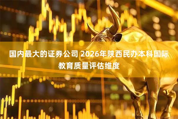 国内最大的证券公司 2026年陕西民办本科国际教育质量评估维度