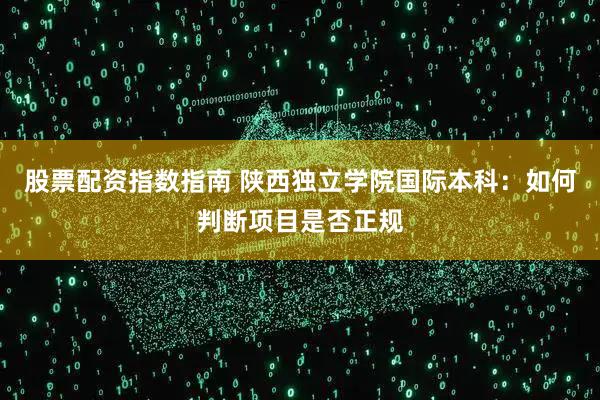 股票配资指数指南 陕西独立学院国际本科：如何判断项目是否正规