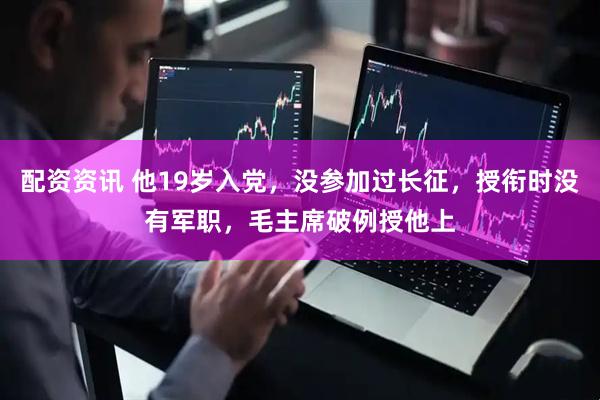 配资资讯 他19岁入党，没参加过长征，授衔时没有军职，毛主席破例授他上