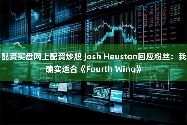 配资实盘网上配资炒股 Josh Heuston回应粉丝：我确实适合《Fourth Wing》