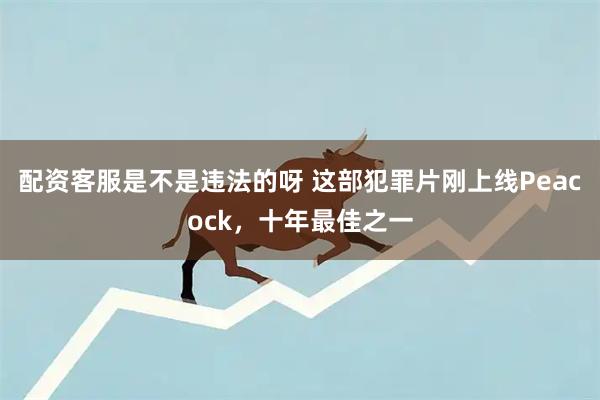 配资客服是不是违法的呀 这部犯罪片刚上线Peacock，十年最佳之一
