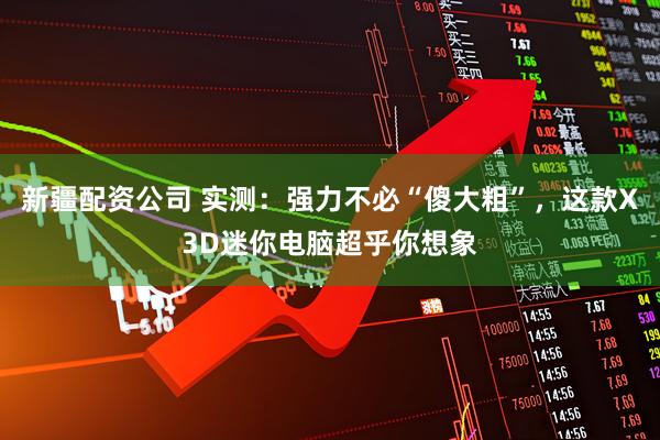 新疆配资公司 实测：强力不必“傻大粗”，这款X3D迷你电脑超乎你想象