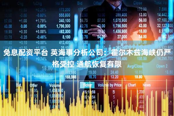 免息配资平台 英海事分析公司：霍尔木兹海峡仍严格受控 通航恢复有限