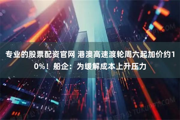 专业的股票配资官网 港澳高速渡轮周六起加价约10%！船企：为缓解成本上升压力