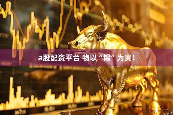 a股配资平台 物以“锡”为贵！
