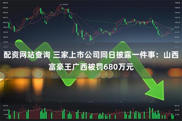 配资网站查询 三家上市公司同日披露一件事：山西富豪王广西被罚680万元
