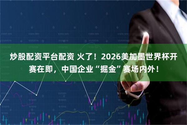 炒股配资平台配资 火了！2026美加墨世界杯开赛在即，中国企业“掘金”赛场内外！