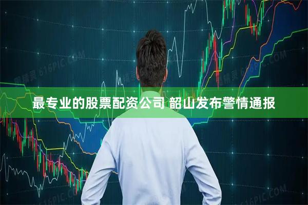 最专业的股票配资公司 韶山发布警情通报