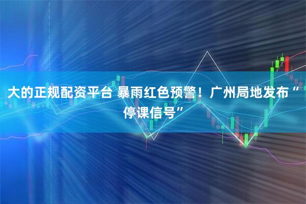 大的正规配资平台 暴雨红色预警！广州局地发布“停课信号”