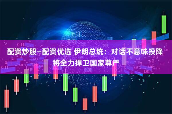 配资炒股—配资优选 伊朗总统：对话不意味投降 将全力捍卫国家尊严