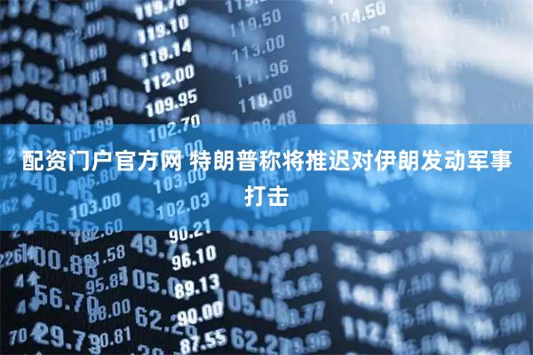 配资门户官方网 特朗普称将推迟对伊朗发动军事打击