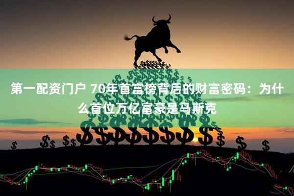 第一配资门户 70年首富榜背后的财富密码：为什么首位万亿富豪是马斯克