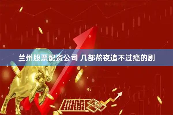 兰州股票配资公司 几部熬夜追不过瘾的剧