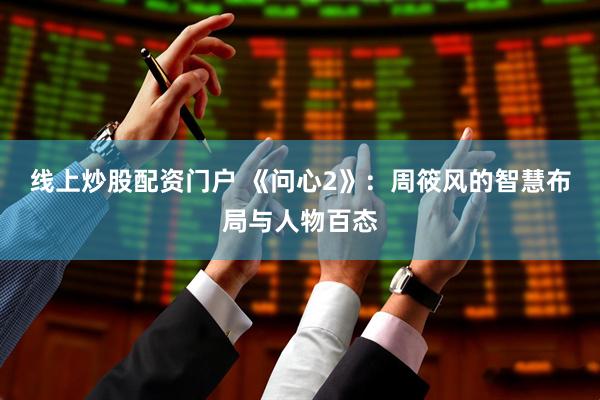 线上炒股配资门户 《问心2》：周筱风的智慧布局与人物百态