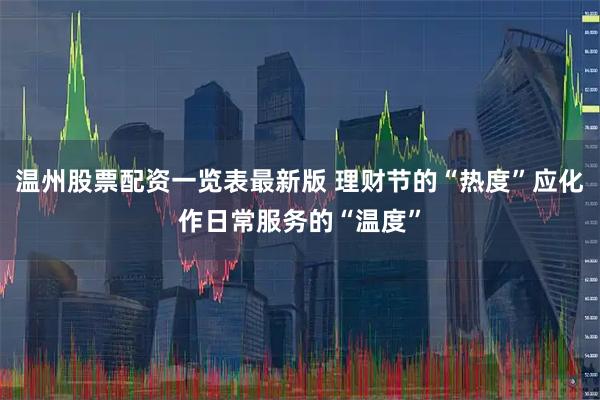 温州股票配资一览表最新版 理财节的“热度”应化作日常服务的“温度”