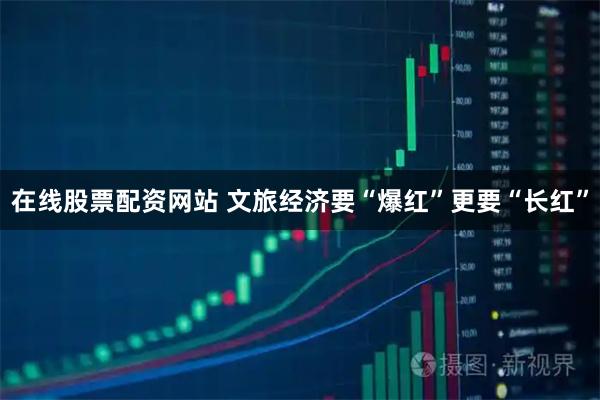在线股票配资网站 文旅经济要“爆红”更要“长红”