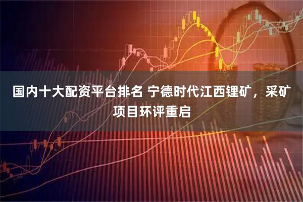 国内十大配资平台排名 宁德时代江西锂矿，采矿项目环评重启