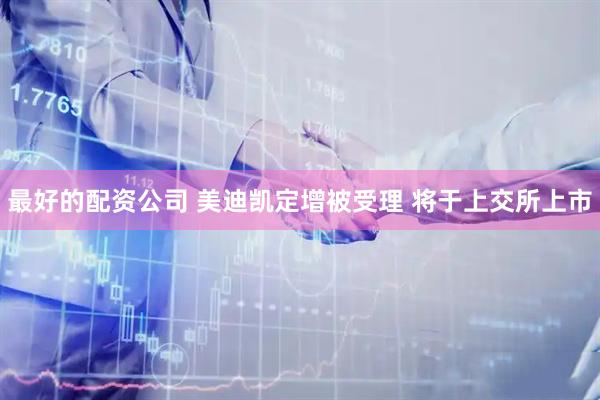 最好的配资公司 美迪凯定增被受理 将于上交所上市