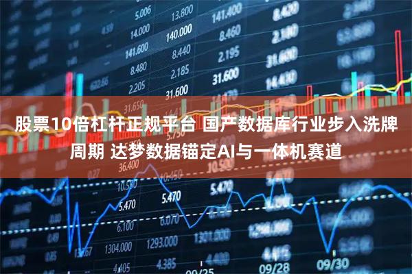 股票10倍杠杆正规平台 国产数据库行业步入洗牌周期 达梦数据锚定AI与一体机赛道