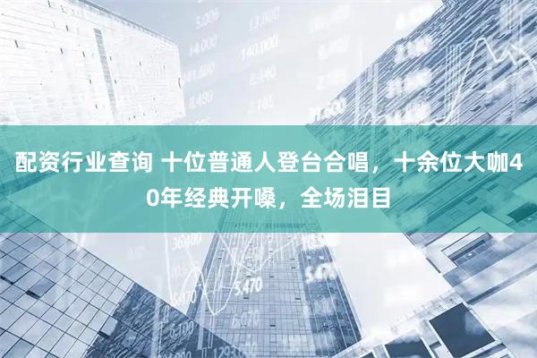 配资行业查询 十位普通人登台合唱，十余位大咖40年经典开嗓，全场泪目